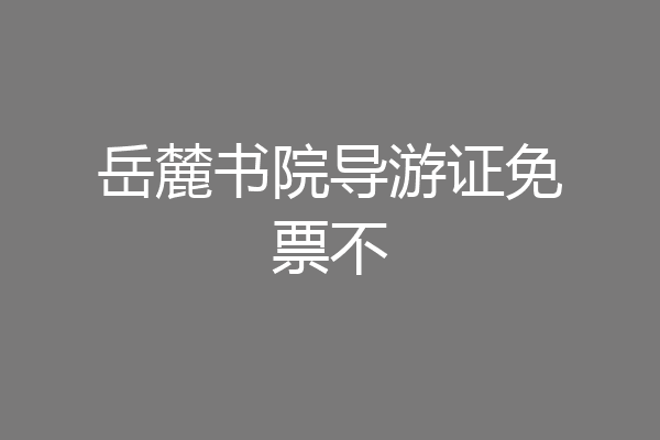 岳麓书院导游证免票不