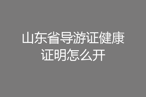 山东省导游证健康证明怎么开