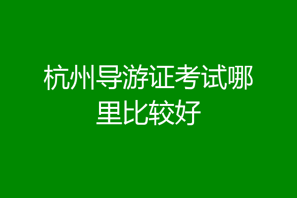 杭州导游证考试哪里比较好