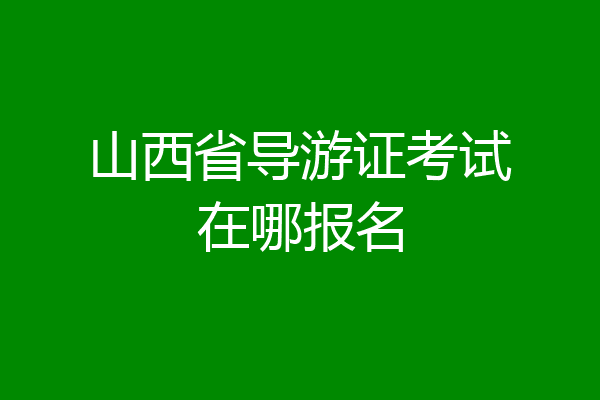 山西省导游证考试在哪报名