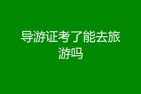 导游证考了能去旅游吗
