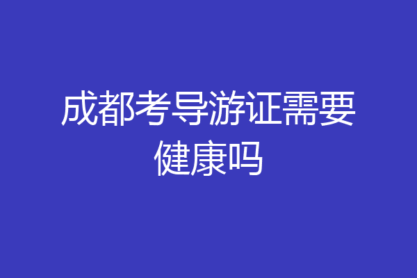 成都考导游证需要健康吗