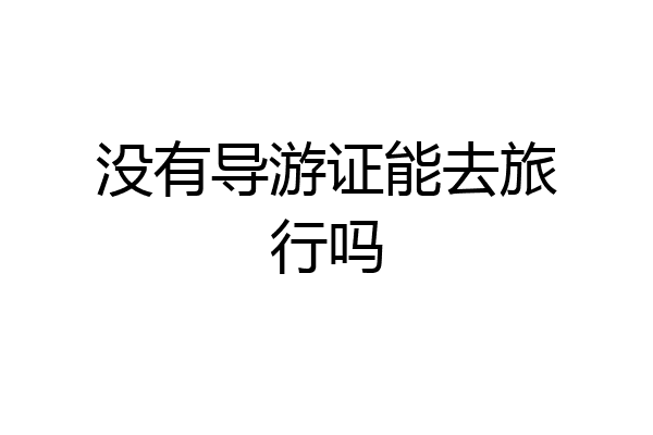 没有导游证能去旅行吗