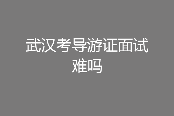 武汉考导游证面试难吗