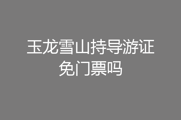 玉龙雪山持导游证免门票吗