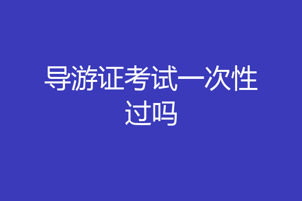 导游证考试一次性过吗