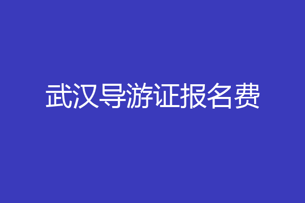 武汉导游证报名费