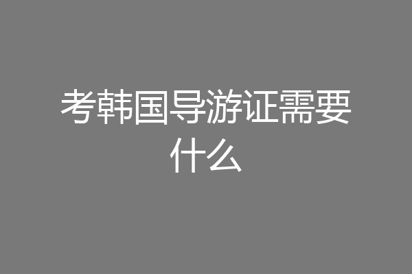 考韩国导游证需要什么