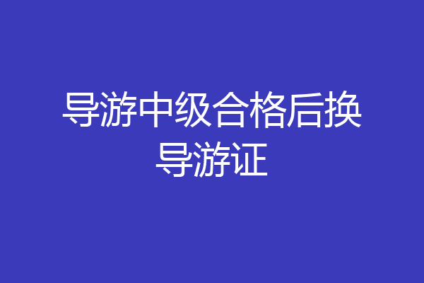 导游中级合格后换导游证