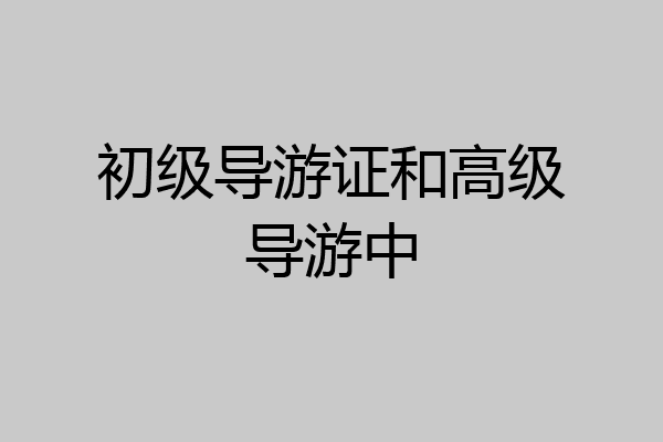 初级导游证和高级导游中