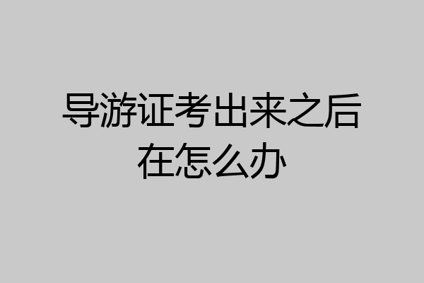 导游证考出来之后在怎么办