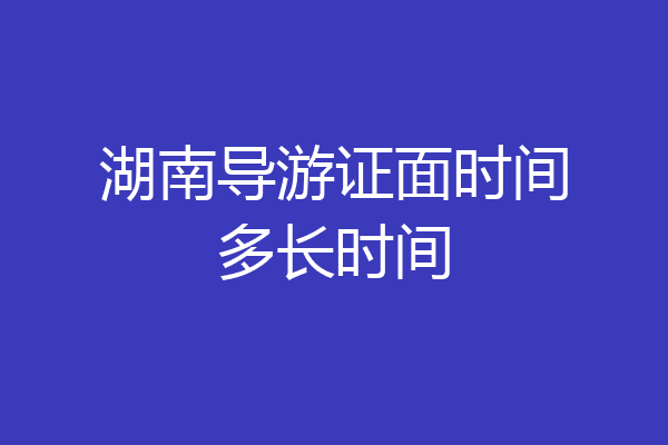 湖南导游证面时间多长时间