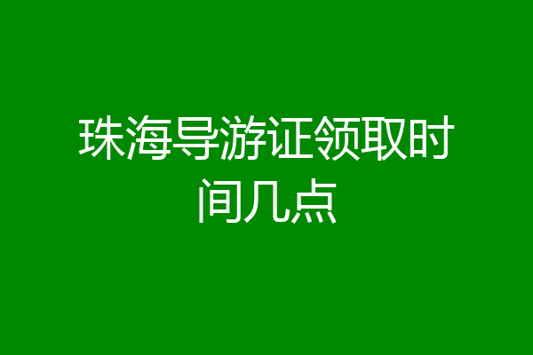 珠海导游证领取时间几点