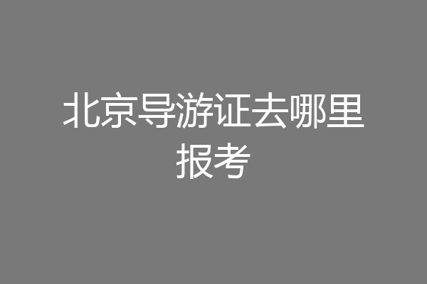 北京导游证去哪里报考