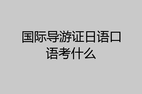 国际导游证日语口语考什么