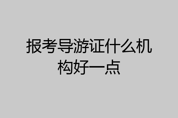 报考导游证什么机构好一点