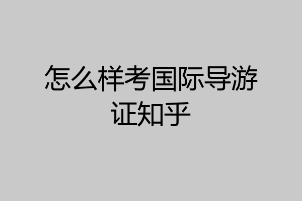 怎么样考国际导游证知乎