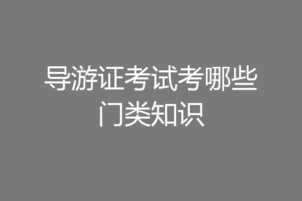 导游证考试考哪些门类知识