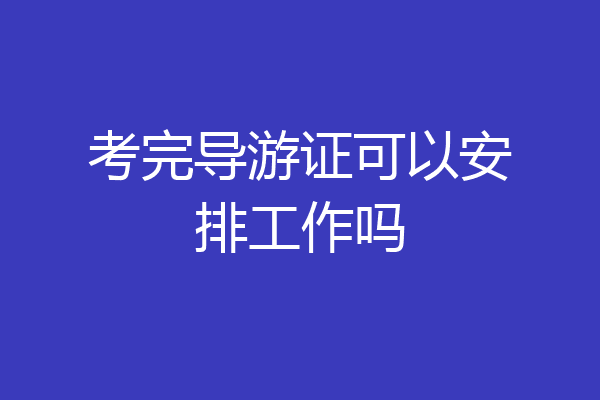 考完导游证可以安排工作吗