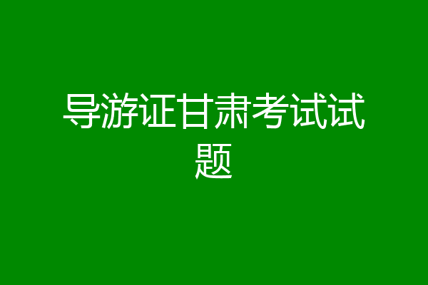 导游证甘肃考试试题