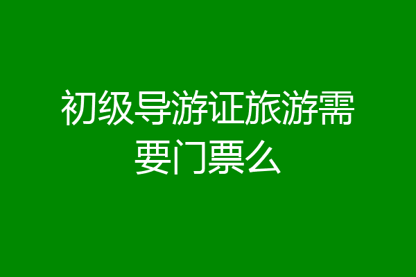 初级导游证旅游需要门票么