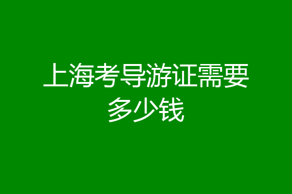 上海考导游证需要多少钱