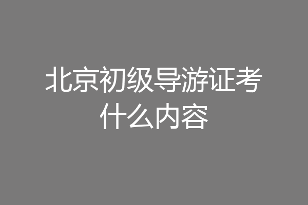 北京初级导游证考什么内容