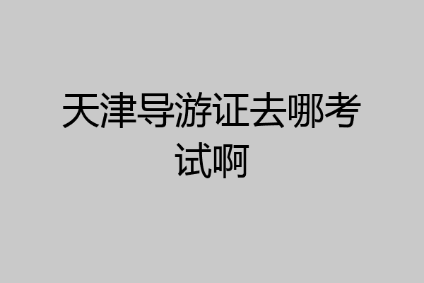 天津导游证去哪考试啊