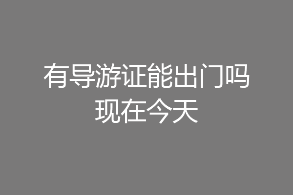 有导游证能出门吗现在今天
