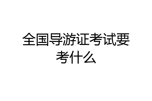 全国导游证考试要考什么