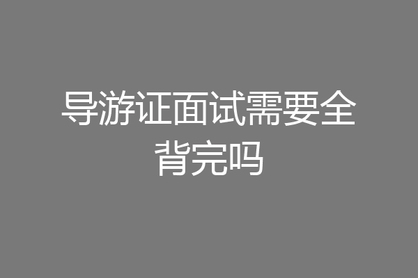 导游证面试需要全背完吗