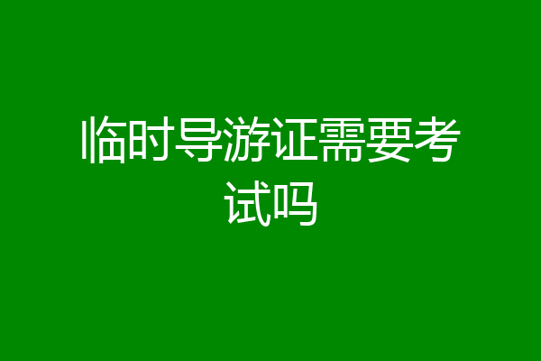 临时导游证需要考试吗