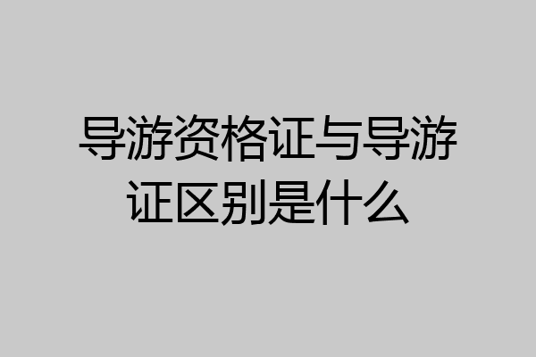 导游资格证与导游证区别是什么