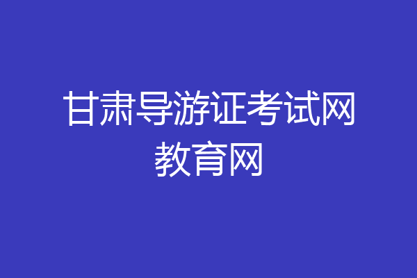 甘肃导游证考试网教育网