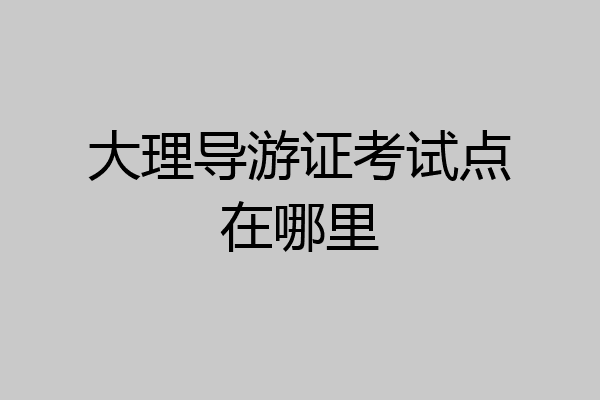 大理导游证考试点在哪里