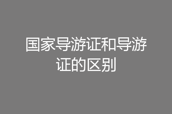 国家导游证和导游证的区别