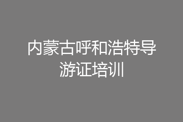 内蒙古呼和浩特导游证培训