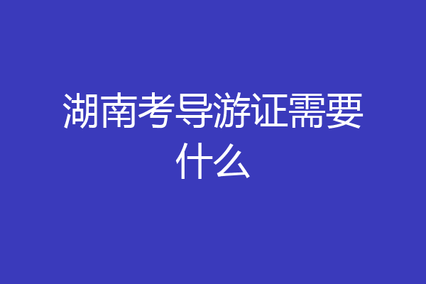 湖南考导游证需要什么