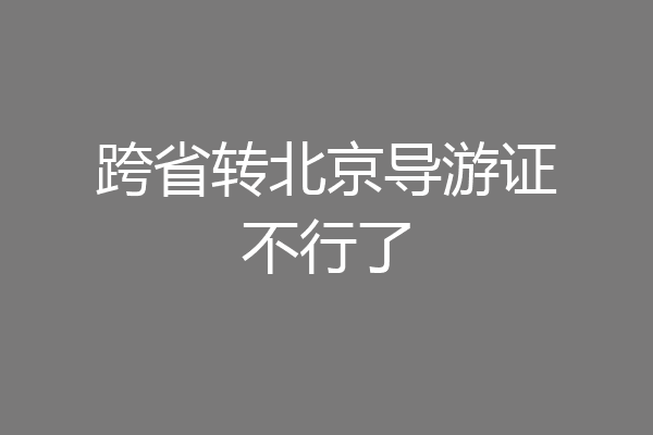 跨省转北京导游证不行了