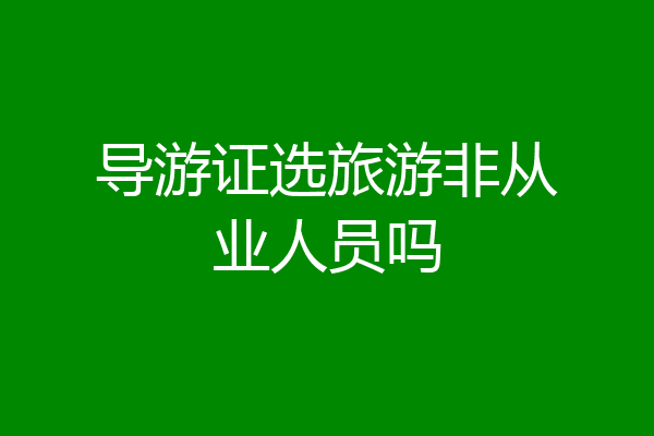 导游证选旅游非从业人员吗