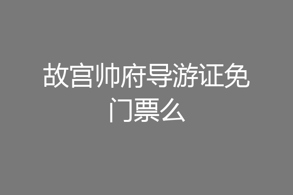 故宫帅府导游证免门票么
