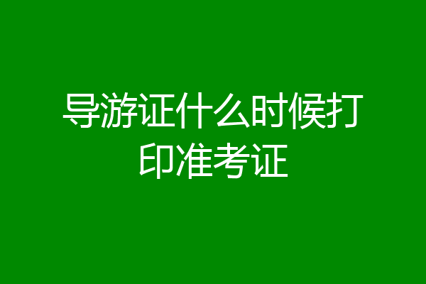导游证什么时候打印准考证