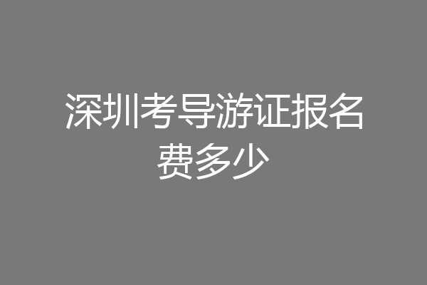 深圳考导游证报名费多少