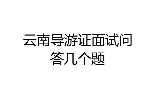 云南导游证面试问答几个题