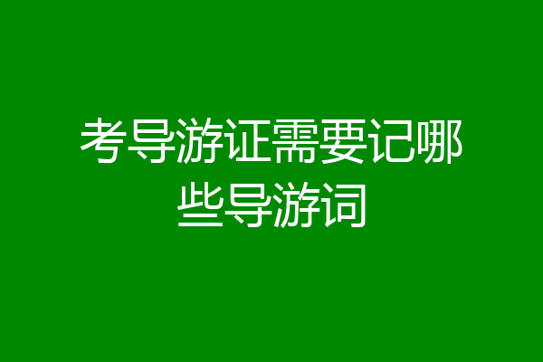 考导游证需要记哪些导游词