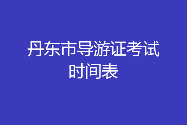 丹东市导游证考试时间表