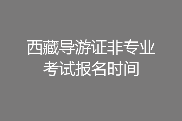 西藏导游证非专业考试报名时间