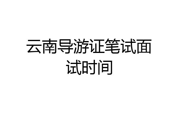 云南导游证笔试面试时间