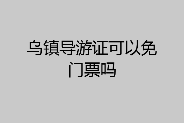 乌镇导游证可以免门票吗