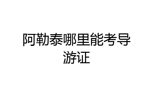阿勒泰哪里能考导游证